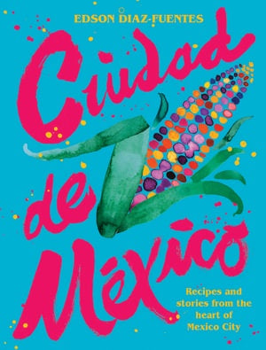 Ciudad de Mexico - Recipes and Stories from the Heart of Mexico City