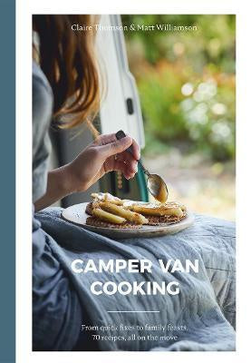 Camper Van Cooking : From Quick Fixes to Family Feasts, 70 Recipes, All on the Move - Claire Thomson & Matt Williamson